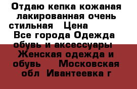 Отдаю кепка кожаная лакированная очень стильная › Цена ­ 1 050 - Все города Одежда, обувь и аксессуары » Женская одежда и обувь   . Московская обл.,Ивантеевка г.